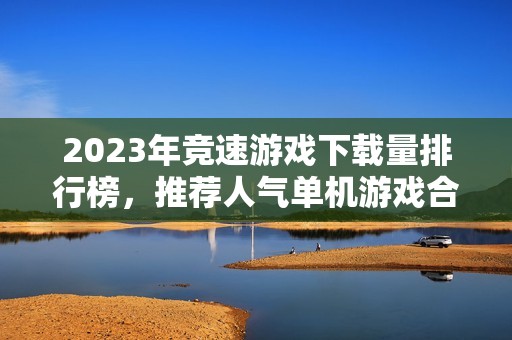 2023年竞速游戏下载量排行榜，推荐人气单机游戏合集