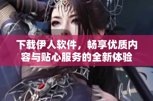 下载伊人软件，畅享优质内容与贴心服务的全新体验