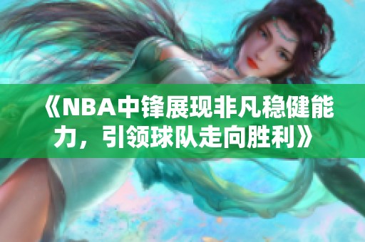 《NBA中锋展现非凡稳健能力，引领球队走向胜利》