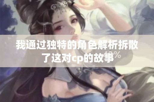 我通过独特的角色解析拆散了这对cp的故事