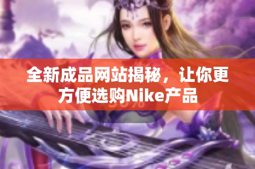 全新成品网站揭秘，让你更方便选购Nike产品