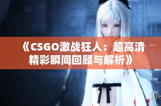 《CSGO激战狂人：超高清精彩瞬间回顾与解析》