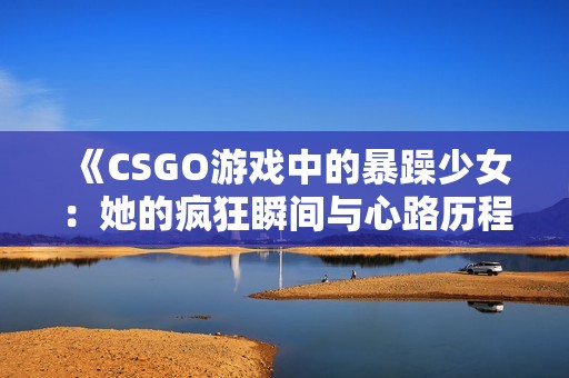 《CSGO游戏中的暴躁少女：她的疯狂瞬间与心路历程》