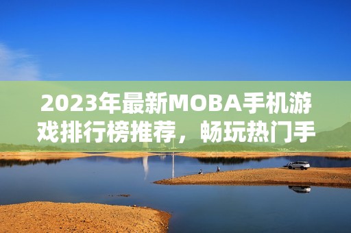 2023年最新MOBA手机游戏排行榜推荐，畅玩热门手游尽在3733游戏