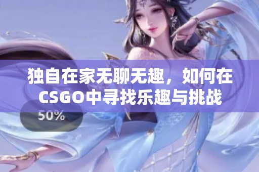 独自在家无聊无趣，如何在CSGO中寻找乐趣与挑战