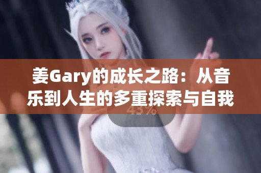 姜Gary的成长之路：从音乐到人生的多重探索与自我突破