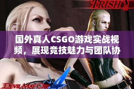 国外真人CSGO游戏实战视频，展现竞技魅力与团队协作