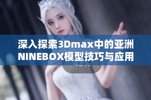 深入探索3Dmax中的亚洲NINEBOX模型技巧与应用指南