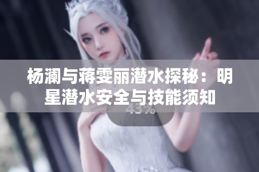 杨澜与蒋雯丽潜水探秘：明星潜水安全与技能须知