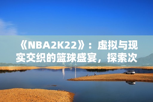 《NBA2K22》：虚拟与现实交织的篮球盛宴，探索次元壁的奇妙之旅！