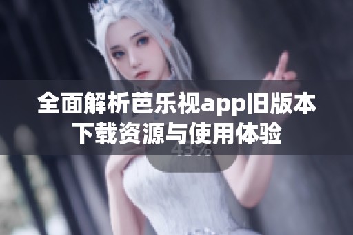 全面解析芭乐视app旧版本下载资源与使用体验