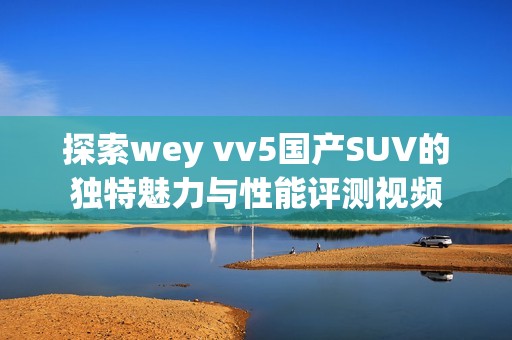 探索wey vv5国产SUV的独特魅力与性能评测视频