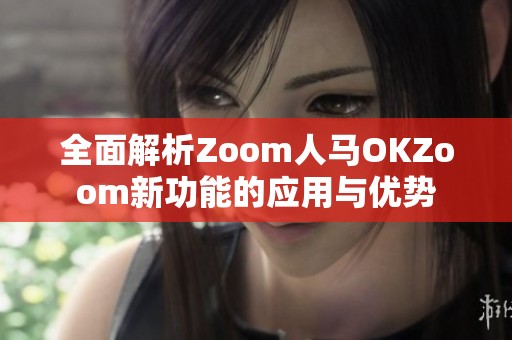 全面解析Zoom人马OKZoom新功能的应用与优势