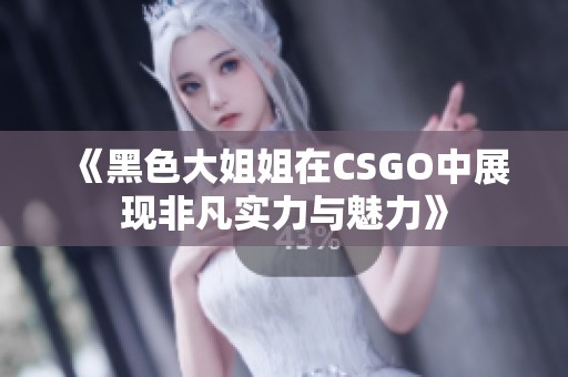 《黑色大姐姐在CSGO中展现非凡实力与魅力》