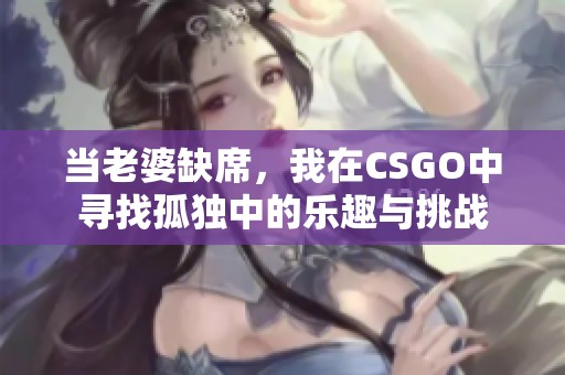 当老婆缺席，我在CSGO中寻找孤独中的乐趣与挑战