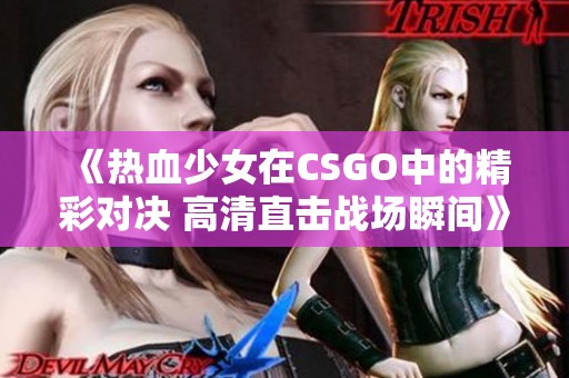 《热血少女在CSGO中的精彩对决 高清直击战场瞬间》