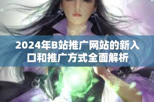 2024年B站推广网站的新入口和推广方式全面解析