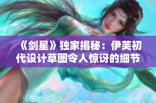 《剑星》独家揭秘：伊芙初代设计草图令人惊讶的细节