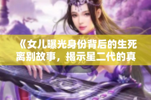 《女儿曝光身份背后的生死离别故事，揭示星二代的真实生活》