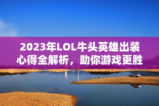 2023年LOL牛头英雄出装心得全解析，助你游戏更胜一筹