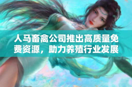 人马畜禽公司推出高质量免费资源，助力养殖行业发展