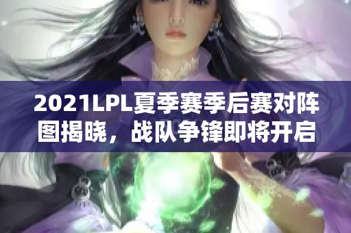 2021LPL夏季赛季后赛对阵图揭晓，战队争锋即将开启