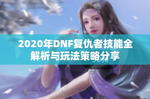 2020年DNF复仇者技能全解析与玩法策略分享