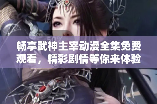 畅享武神主宰动漫全集免费观看，精彩剧情等你来体验