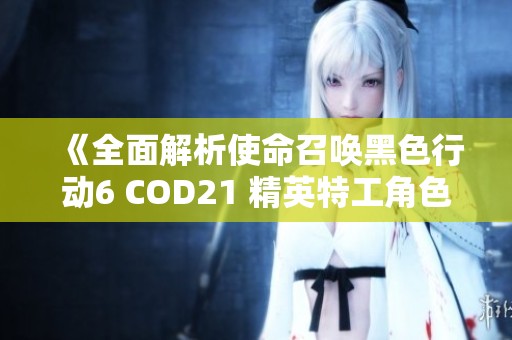 《全面解析使命召唤黑色行动6 COD21 精英特工角色阵容》