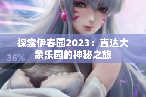 探索伊春园2023：直达大象乐园的神秘之旅