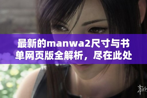 最新的manwa2尺寸与书单网页版全解析，尽在此处分享