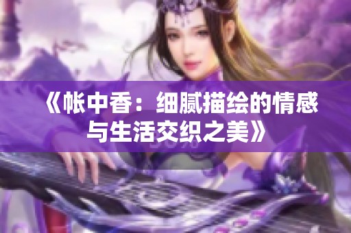 《帐中香：细腻描绘的情感与生活交织之美》