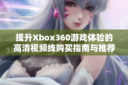 提升Xbox360游戏体验的高清视频线购买指南与推荐