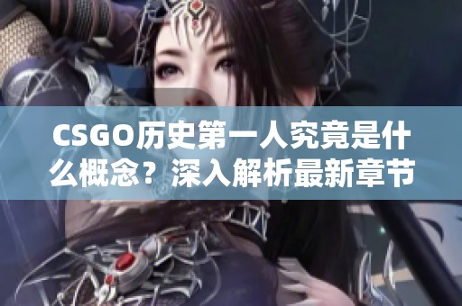 CSGO历史第一人究竟是什么概念？深入解析最新章节内容