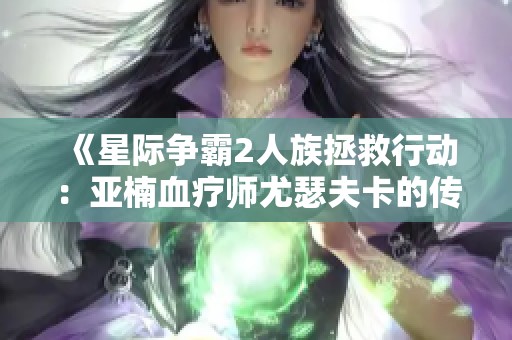 《星际争霸2人族拯救行动：亚楠血疗师尤瑟夫卡的传奇之旅》