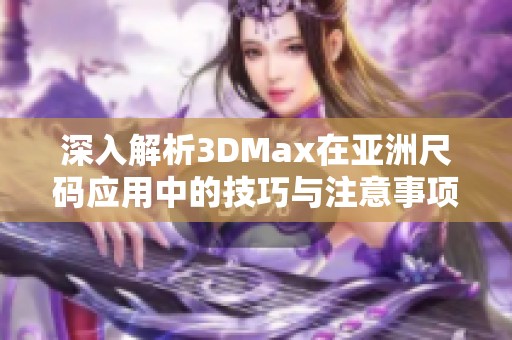 深入解析3DMax在亚洲尺码应用中的技巧与注意事项