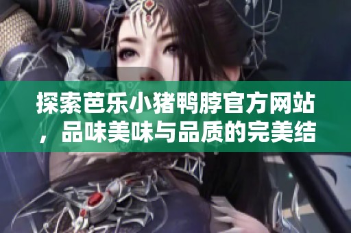 探索芭乐小猪鸭脖官方网站，品味美味与品质的完美结合