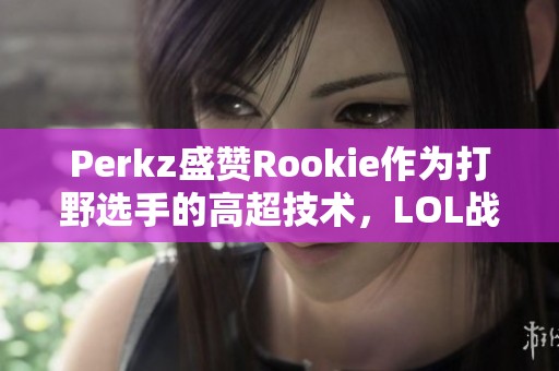 Perkz盛赞Rookie作为打野选手的高超技术，LOL战斗之夜再创新高