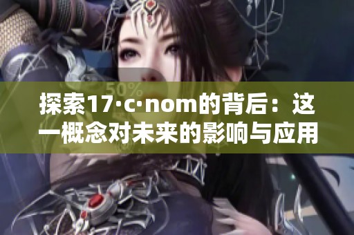 探索17·c·nom的背后：这一概念对未来的影响与应用