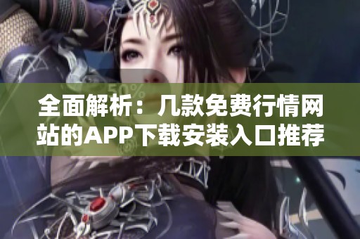 全面解析：几款免费行情网站的APP下载安装入口推荐