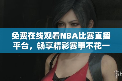 免费在线观看NBA比赛直播平台，畅享精彩赛事不花一分钱