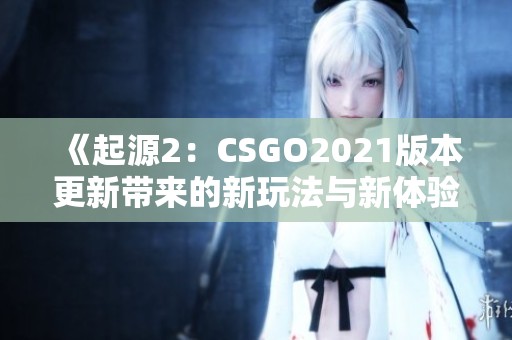 《起源2：CSGO2021版本更新带来的新玩法与新体验》