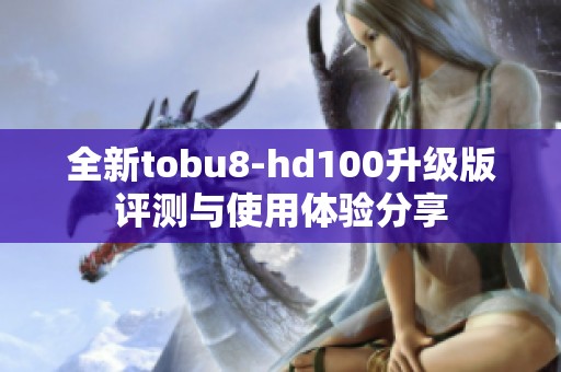 全新tobu8-hd100升级版评测与使用体验分享