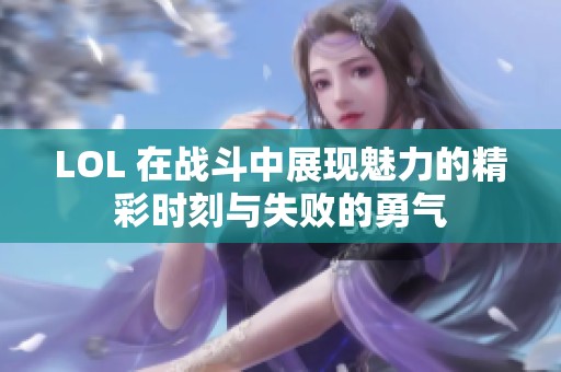 LOL 在战斗中展现魅力的精彩时刻与失败的勇气