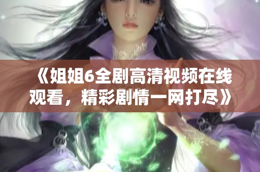 《姐姐6全剧高清视频在线观看，精彩剧情一网打尽》