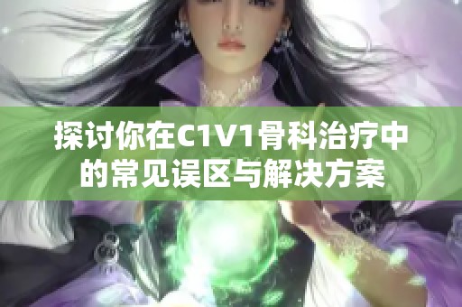 探讨你在C1V1骨科治疗中的常见误区与解决方案