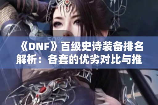 《DNF》百级史诗装备排名解析：各套的优劣对比与推荐