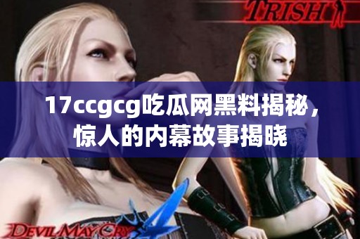 17ccgcg吃瓜网黑料揭秘，惊人的内幕故事揭晓