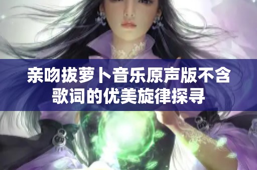 亲吻拔萝卜音乐原声版不含歌词的优美旋律探寻