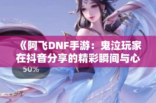 《阿飞DNF手游：鬼泣玩家在抖音分享的精彩瞬间与心得》